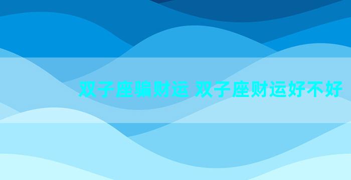 双子座骗财运 双子座财运好不好